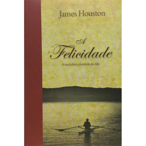 A Felicidade - A Verdadeira Plenitude Da Vida | James M. Houston