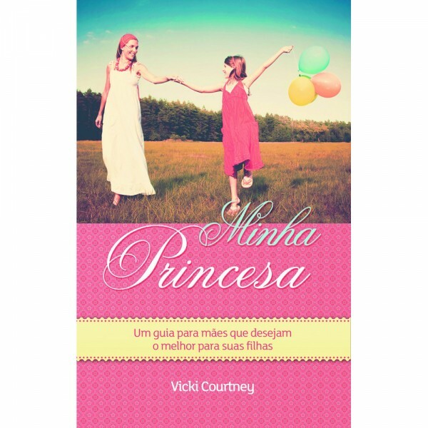 Minha Princesa - Um Guia Para Mães Que Desejam O Melhor Para Suas Filhas | Vicki Courtney