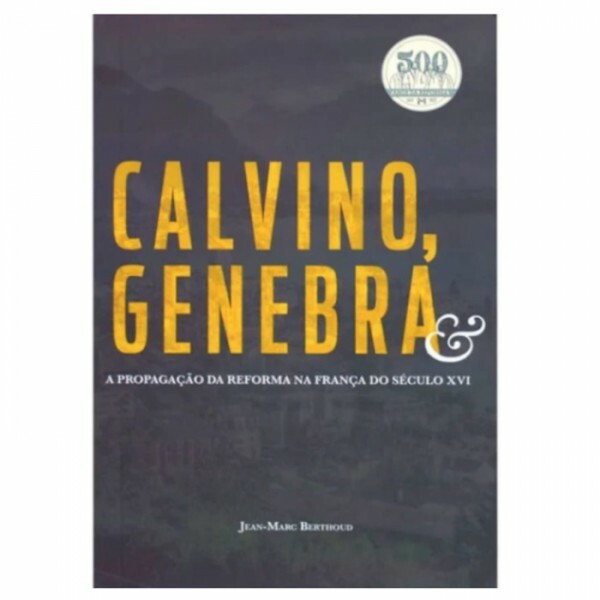 Calvino, Genebra e a Propagação da Reforma na França | Jean-Marc Berthoud