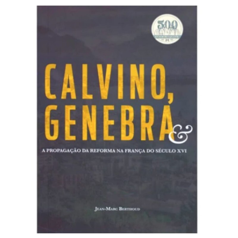 Calvino, Genebra e a Propagação da Reforma na França | Jean-Marc Berthoud